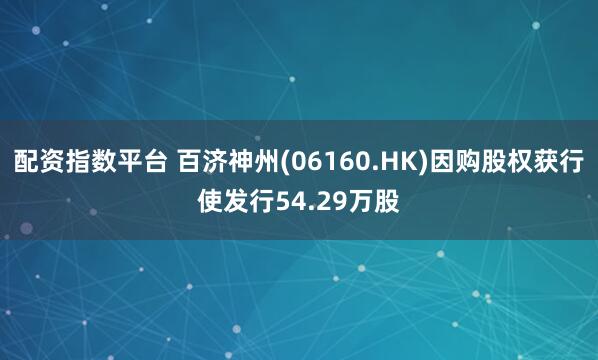 配资指数平台 百济神州(06160.HK)因购股权获行使发行54.29万股