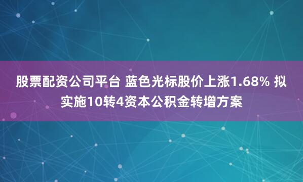 股票配资公司平台 蓝色光标股价上涨1.68% 拟实施10转4资本公积金转增方案