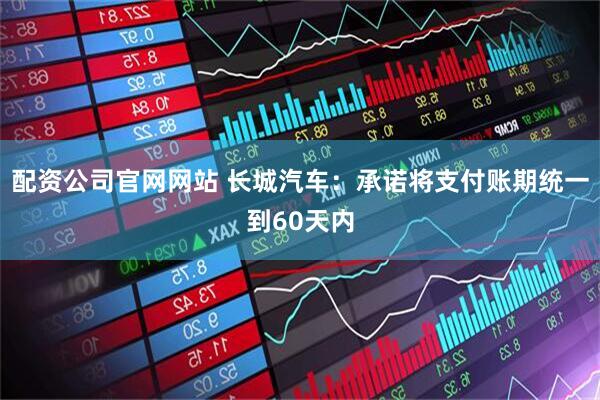 配资公司官网网站 长城汽车：承诺将支付账期统一到60天内