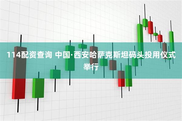 114配资查询 中国·西安哈萨克斯坦码头投用仪式举行