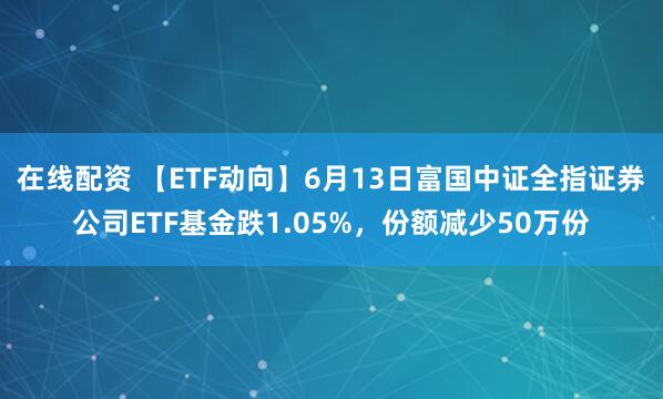 在线配资 【ETF动向】6月13日富国中证全指证券公司ETF基金跌1.05%，份额减少50万份