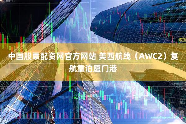 中国股票配资网官方网站 美西航线（AWC2）复航靠泊厦门港