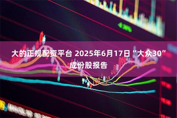 大的正规配资平台 2025年6月17日“大众30”成份股报告