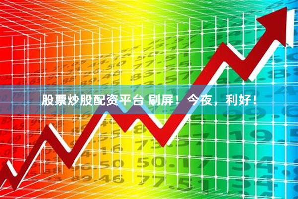 股票炒股配资平台 刷屏！今夜，利好！