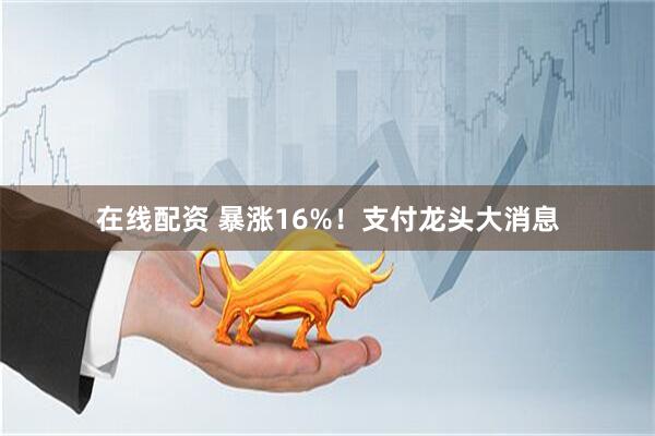 在线配资 暴涨16%！支付龙头大消息