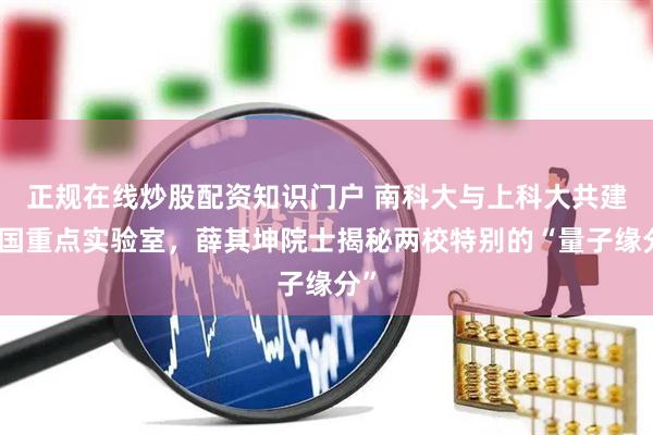 正规在线炒股配资知识门户 南科大与上科大共建全国重点实验室，薛其坤院士揭秘两校特别的“量子缘分”