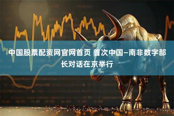 中国股票配资网官网首页 首次中国—南非数字部长对话在京举行