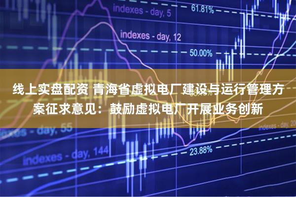 线上实盘配资 青海省虚拟电厂建设与运行管理方案征求意见：鼓励虚拟电厂开展业务创新