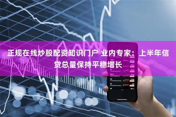正规在线炒股配资知识门户 业内专家：上半年信贷总量保持平稳增长