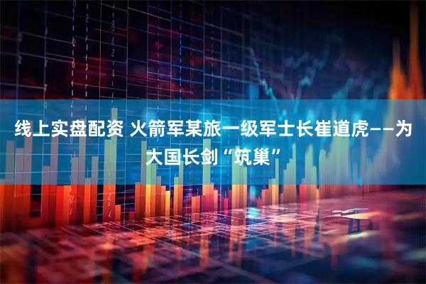 线上实盘配资 火箭军某旅一级军士长崔道虎——为大国长剑“筑巢”