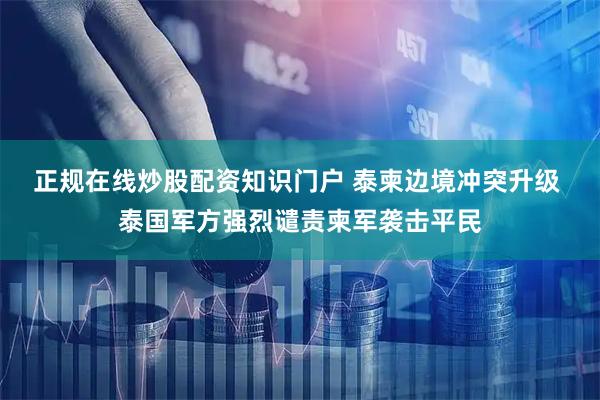 正规在线炒股配资知识门户 泰柬边境冲突升级 泰国军方强烈谴责柬军袭击平民