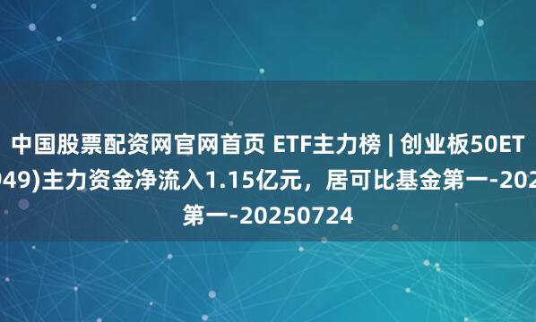中国股票配资网官网首页 ETF主力榜 | 创业板50ETF(159949)主力资金净流入1.15亿元，居可比基金第一-20250724