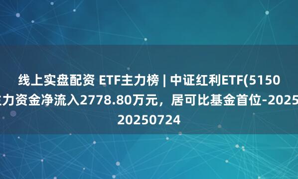 线上实盘配资 ETF主力榜 | 中证红利ETF(515080)主力资金净流入2778.80万元，居可比基金首位-20250724