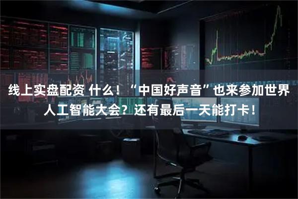 线上实盘配资 什么！“中国好声音”也来参加世界人工智能大会？还有最后一天能打卡！