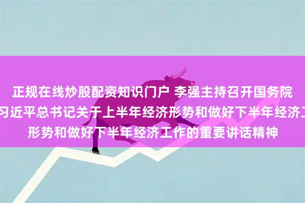 正规在线炒股配资知识门户 李强主持召开国务院常务会议 学习贯彻习近平总书记关于上半年经济形势和做好下半年经济工作的重要讲话精神