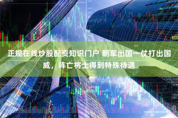 正规在线炒股配资知识门户 朝军出国一仗打出国威，阵亡将士得到特殊待遇