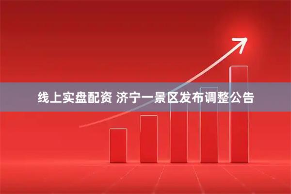 线上实盘配资 济宁一景区发布调整公告