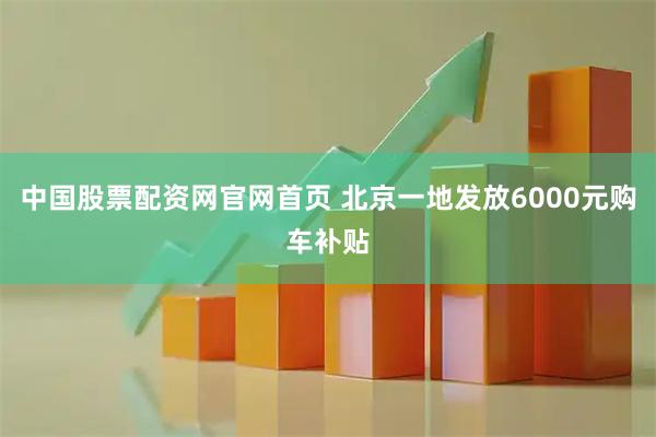 中国股票配资网官网首页 北京一地发放6000元购车补贴