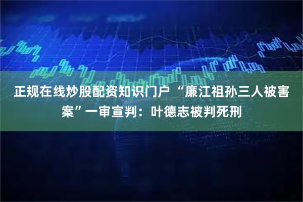 正规在线炒股配资知识门户 “廉江祖孙三人被害案”一审宣判：叶德志被判死刑