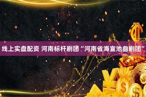 线上实盘配资 河南标杆剧团“河南省海宣池曲剧团”