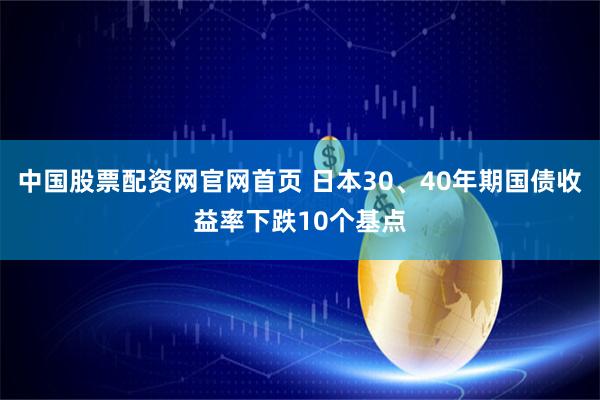 中国股票配资网官网首页 日本30、40年期国债收益率下跌10个基点