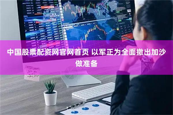 中国股票配资网官网首页 以军正为全面撤出加沙做准备