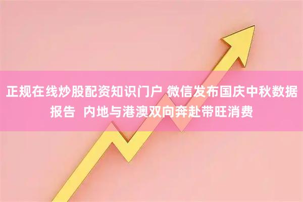 正规在线炒股配资知识门户 微信发布国庆中秋数据报告 内地与港澳双向奔赴带旺消费