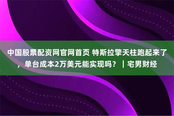 中国股票配资网官网首页 特斯拉擎天柱跑起来了,单台成本2万美元能实现吗?|宅男财经