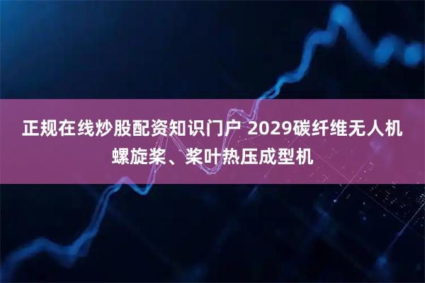 正规在线炒股配资知识门户 2029碳纤维无人机螺旋桨、桨叶热压成型机