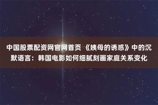 中国股票配资网官网首页 《姨母的诱惑》中的沉默语言：韩国电影如何细腻刻画家庭关系变化