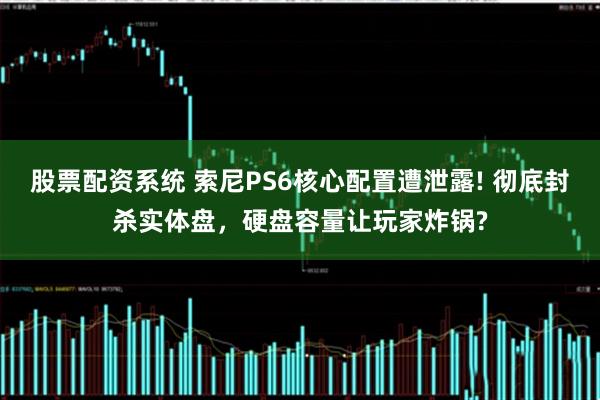 股票配资系统 索尼PS6核心配置遭泄露! 彻底封杀实体盘，硬盘容量让玩家炸锅?