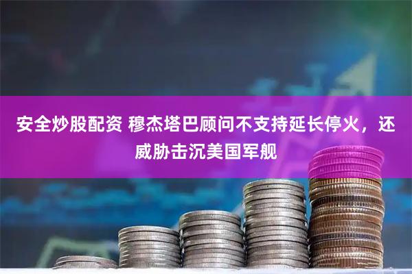 安全炒股配资 穆杰塔巴顾问不支持延长停火，还威胁击沉美国军舰