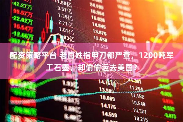 配资策略平台 老百姓指甲刀都严查，1200吨军工石墨，却偷偷运去美国？