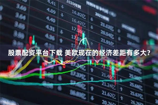 股票配资平台下载 美欧现在的经济差距有多大？
