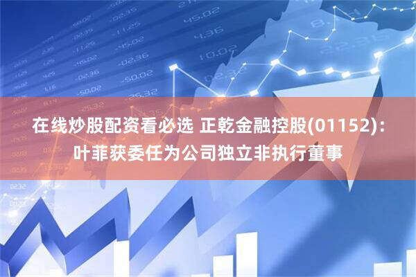 在线炒股配资看必选 正乾金融控股(01152)：叶菲获委任为公司独立非执行董事