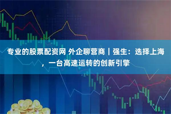 专业的股票配资网 外企聊营商｜强生：选择上海，一台高速运转的创新引擎