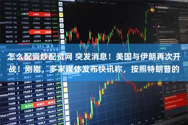 怎么配资炒配资网 突发消息！美国与伊朗再次开战！刚刚，多家媒体发布快讯称，按照特朗普的