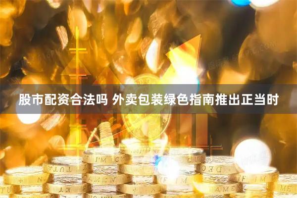股市配资合法吗 外卖包装绿色指南推出正当时