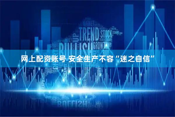 网上配资账号 安全生产不容“迷之自信”