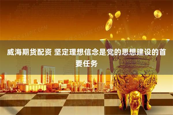 威海期货配资 坚定理想信念是党的思想建设的首要任务