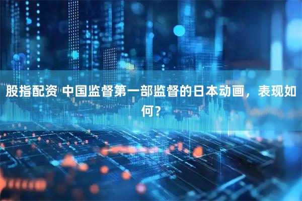 股指配资 中国监督第一部监督的日本动画，表现如何？