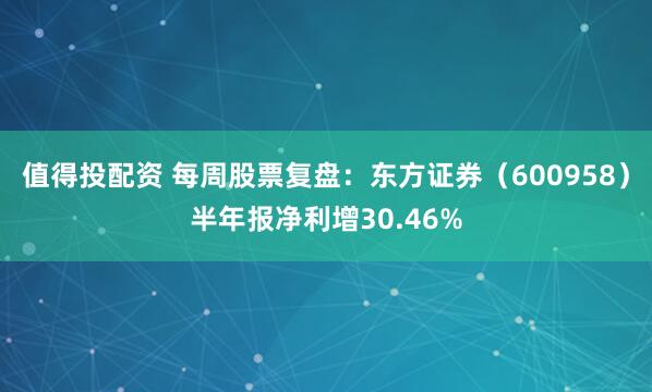 值得投配资 每周股票复盘：东方证券（600958）半年报净利增30.46%