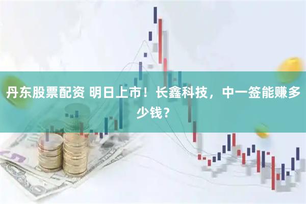 丹东股票配资 明日上市!长鑫科技,中一签能赚多少钱?