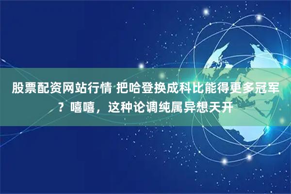 股票配资网站行情 把哈登换成科比能得更多冠军？嘻嘻，这种论调纯属异想天开