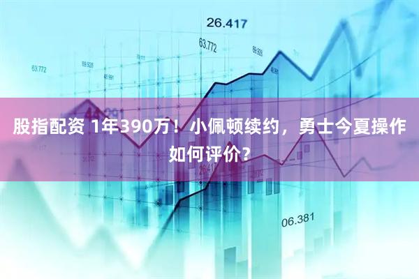 股指配资 1年390万！小佩顿续约，勇士今夏操作如何评价？